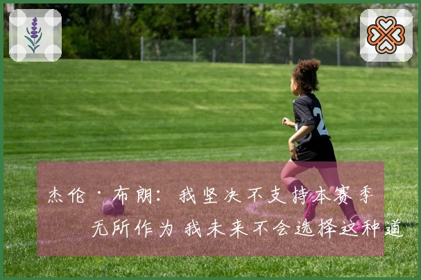 杰伦·布朗：我坚决不支持本赛季的无所作为 我未来不会选择这种道路