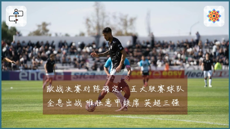 欧战决赛对阵确定：五大联赛球队全息出战 唯独意甲缺席 英超三强争夺三冠
