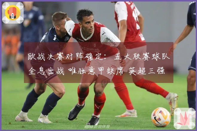 欧战决赛对阵确定：五大联赛球队全息出战 唯独意甲缺席 英超三强争夺三冠