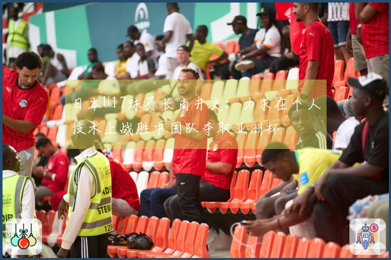 日本U17球员长南开史：力求在个人技术上战胜中国队夺取亚洲杯