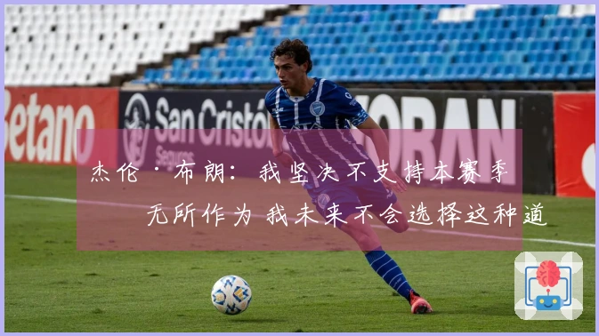 杰伦·布朗：我坚决不支持本赛季的无所作为 我未来不会选择这种道路